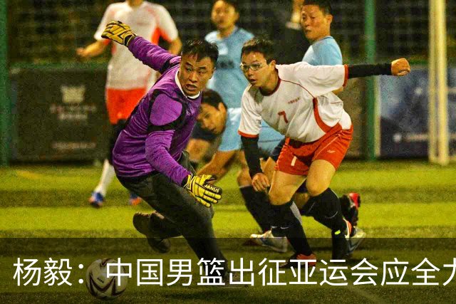 杨毅：中国男篮出征亚运会应全力以赴，不能派出二队或青年军