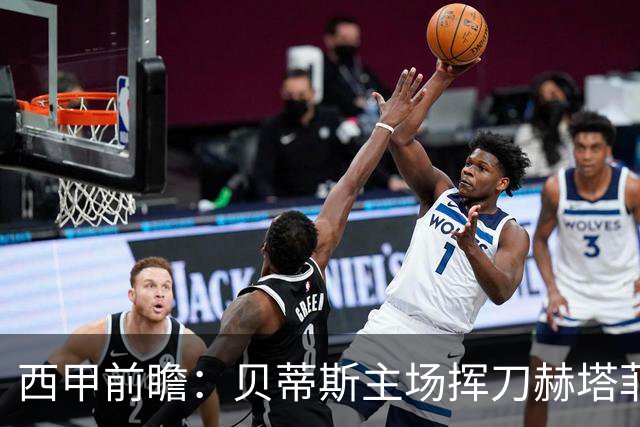 西甲前瞻：贝蒂斯主场挥刀赫塔菲 黄潜客战马拉加求首胜