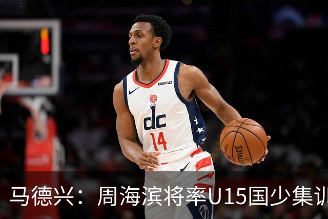 马德兴：周海滨将率U15国少集训，从中选拔14人参加U15世界杯
